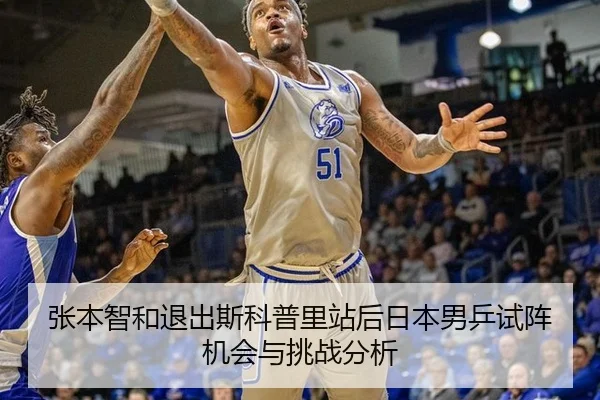 张本智和退出斯科普里站后日本男乒试阵机会与挑战分析