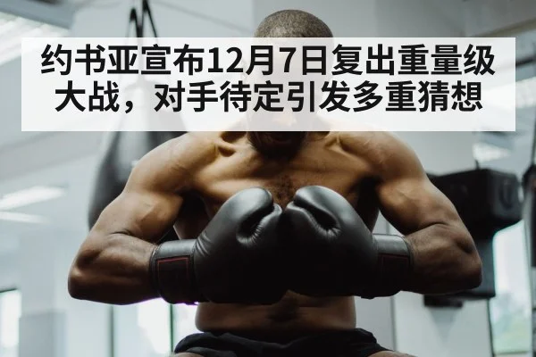 约书亚宣布12月7日复出重量级大战，对手待定引发多重猜想