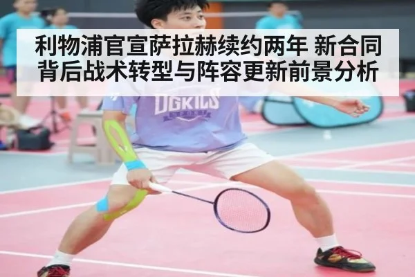 利物浦官宣萨拉赫续约两年 新合同背后战术转型与阵容更新前景分析